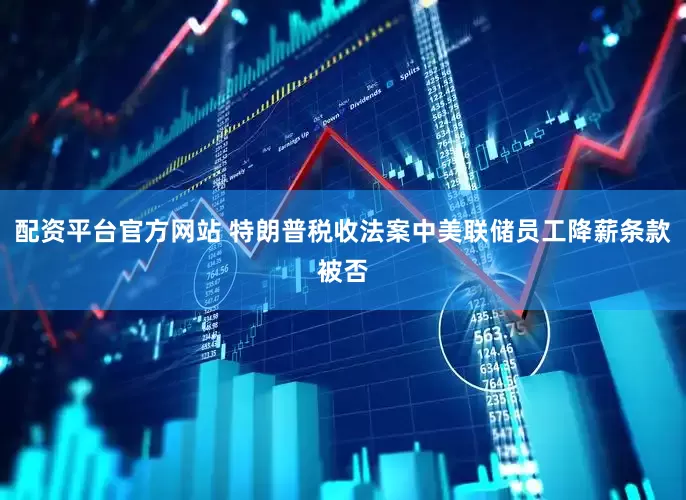 配资平台官方网站 特朗普税收法案中美联储员工降薪条款被否