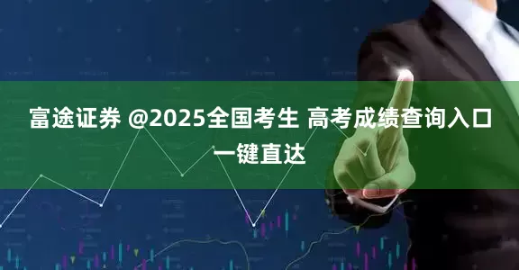 富途证券 @2025全国考生 高考成绩查询入口一键直达