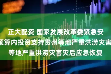 正大配资 国家发展改革委紧急安排2亿元中央预算内投资支持贵州等地严重洪涝灾害灾后应急恢复