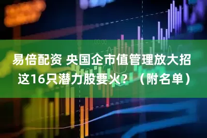 易倍配资 央国企市值管理放大招 这16只潜力股要火？（附名单）