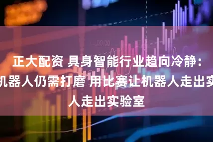 正大配资 具身智能行业趋向冷静：人形机器人仍需打磨 用比赛让机器人走出实验室