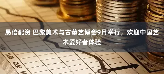 易倍配资 巴黎美术与古董艺博会9月举行，欢迎中国艺术爱好者体验