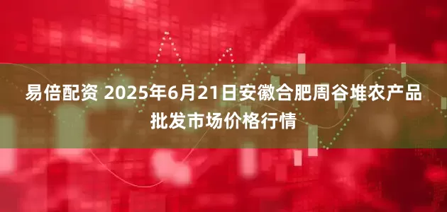 易倍配资 2025年6月21日安徽合肥周谷堆农产品批发市场价格行情