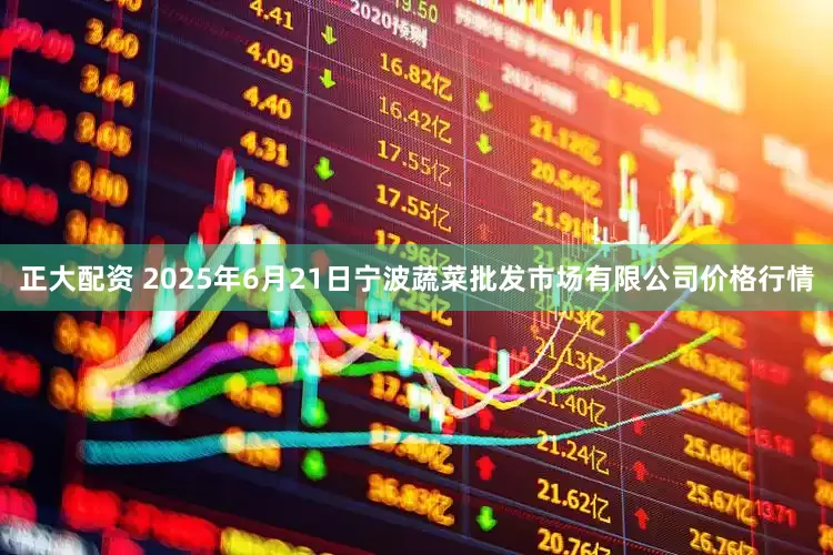 正大配资 2025年6月21日宁波蔬菜批发市场有限公司价格行情