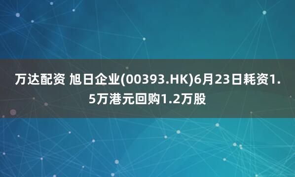 万达配资 旭日企业(00393.HK)6月23日耗资1.5万港元回购1.2万股