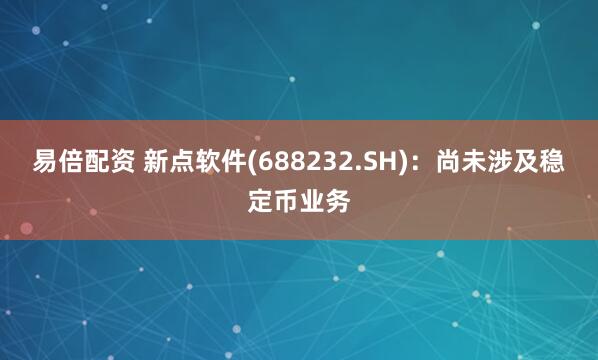 易倍配资 新点软件(688232.SH)：尚未涉及稳定币业务