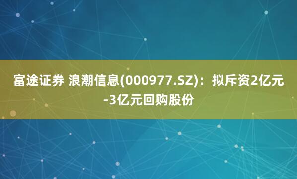 富途证券 浪潮信息(000977.SZ)：拟斥资2亿元-3亿元回购股份