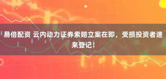 易倍配资 云内动力证券索赔立案在即，受损投资者速来登记！