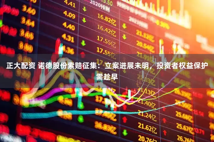 正大配资 诺德股份索赔征集：立案进展未明，投资者权益保护需趁早