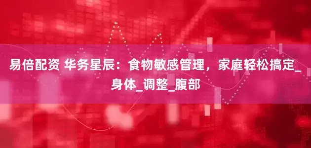 易倍配资 华务星辰：食物敏感管理，家庭轻松搞定_身体_调整_腹部