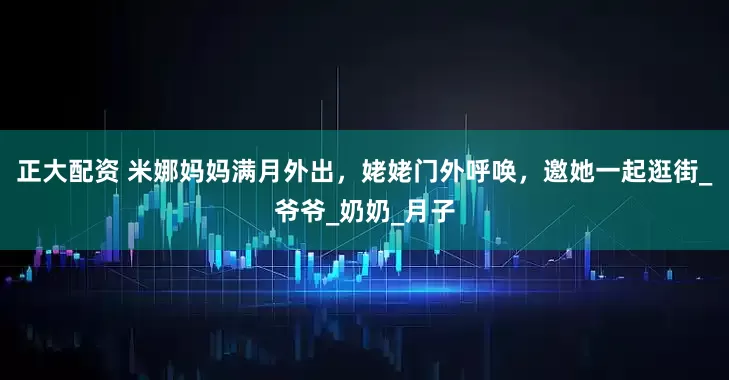 正大配资 米娜妈妈满月外出，姥姥门外呼唤，邀她一起逛街_爷爷_奶奶_月子