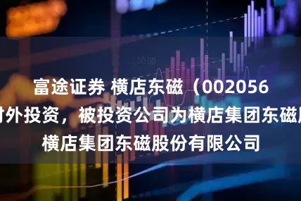 富途证券 横店东磁（002056）新增一起对外投资，被投资公司为横店集团东磁股份有限公司