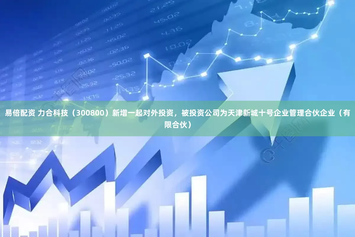 易倍配资 力合科技（300800）新增一起对外投资，被投资公司为天津新城十号企业管理合伙企业（有限合伙）