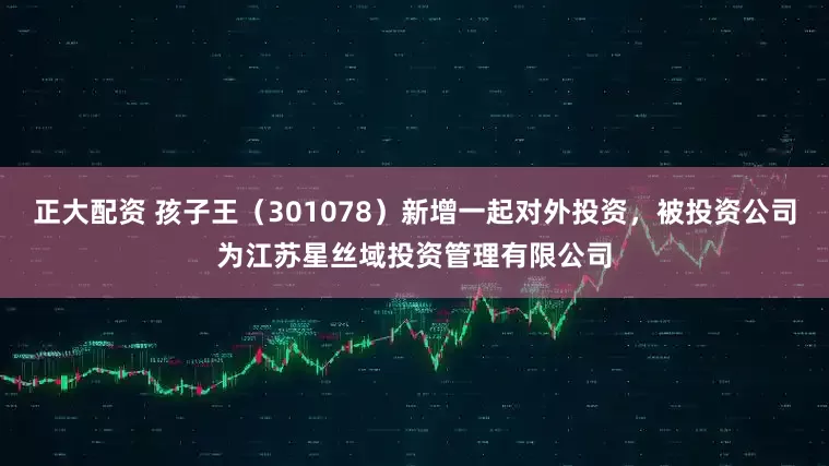正大配资 孩子王（301078）新增一起对外投资，被投资公司为江苏星丝域投资管理有限公司