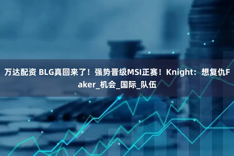 万达配资 BLG真回来了！强势晋级MSI正赛！Knight：想复仇Faker_机会_国际_队伍