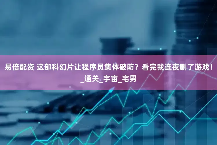 易倍配资 这部科幻片让程序员集体破防？看完我连夜删了游戏！_通关_宇宙_宅男