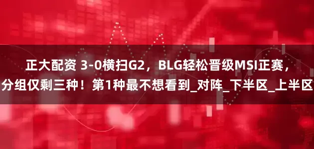 正大配资 3-0横扫G2，BLG轻松晋级MSI正赛，分组仅剩三种！第1种最不想看到_对阵_下半区_上半区