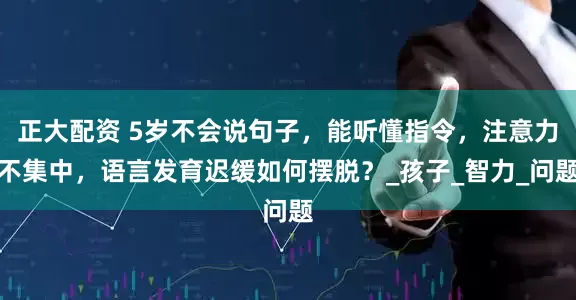 正大配资 5岁不会说句子，能听懂指令，注意力不集中，语言发育迟缓如何摆脱？_孩子_智力_问题