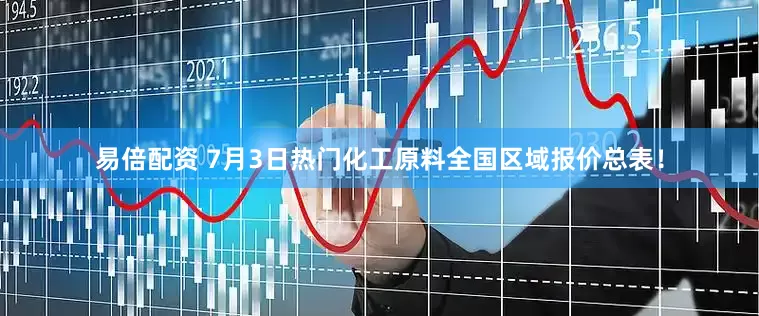 易倍配资 7月3日热门化工原料全国区域报价总表！