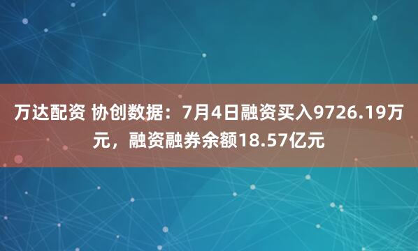 万达配资 协创数据：7月4日融资买入9726.19万元，融资融券余额18.57亿元