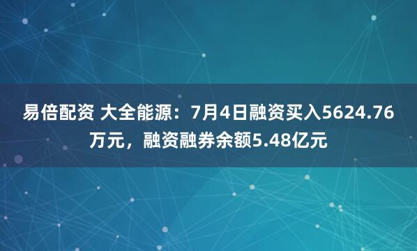 易倍配资 大全能源：7月4日融资买入5624.76万元，融资融券余额5.48亿元
