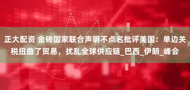 正大配资 金砖国家联合声明不点名批评美国：单边关税扭曲了贸易，扰乱全球供应链_巴西_伊朗_峰会