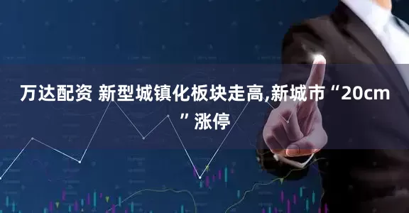 万达配资 新型城镇化板块走高,新城市“20cm”涨停
