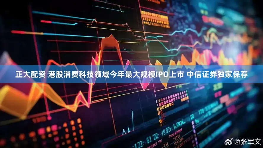 正大配资 港股消费科技领域今年最大规模IPO上市 中信证券独家保荐