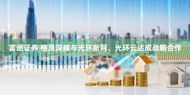 富途证券 格灵深瞳与光环新网、光环云达成战略合作