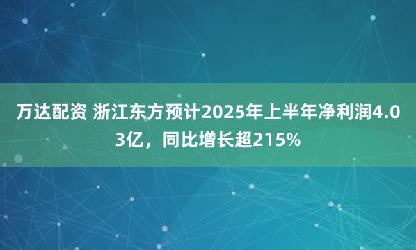 万达配资 浙江东方预计2025年上半年净利润4.03亿，同比增长超215%