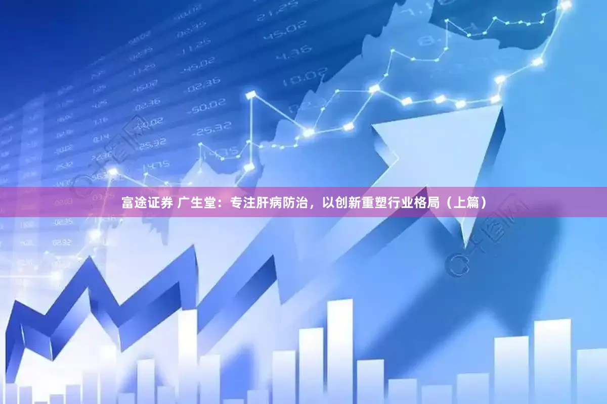 富途证券 广生堂：专注肝病防治，以创新重塑行业格局（上篇）