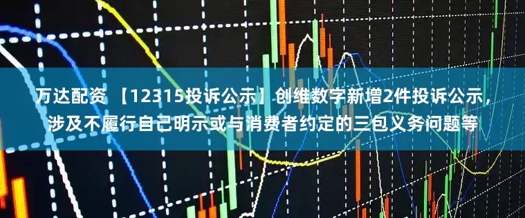 万达配资 【12315投诉公示】创维数字新增2件投诉公示，涉及不履行自己明示或与消费者约定的三包义务问题等