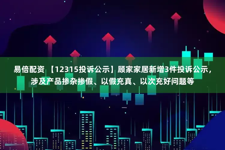 易倍配资 【12315投诉公示】顾家家居新增3件投诉公示，涉及产品掺杂掺假、以假充真、以次充好问题等
