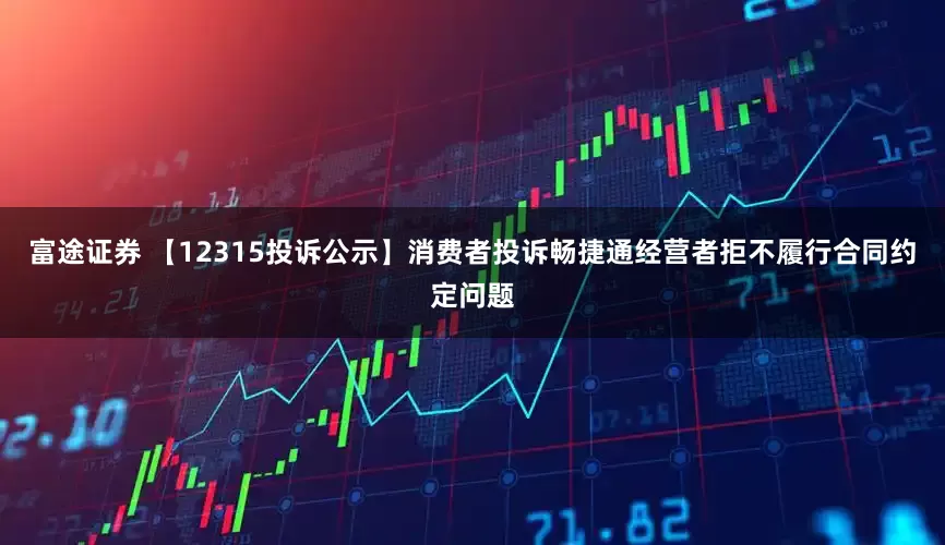 富途证券 【12315投诉公示】消费者投诉畅捷通经营者拒不履行合同约定问题