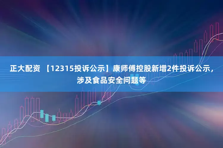正大配资 【12315投诉公示】康师傅控股新增2件投诉公示，涉及食品安全问题等