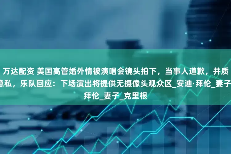 万达配资 美国高管婚外情被演唱会镜头拍下，当事人道歉，并质疑侵犯隐私，乐队回应：下场演出将提供无摄像头观众区_安迪·拜伦_妻子_克里根