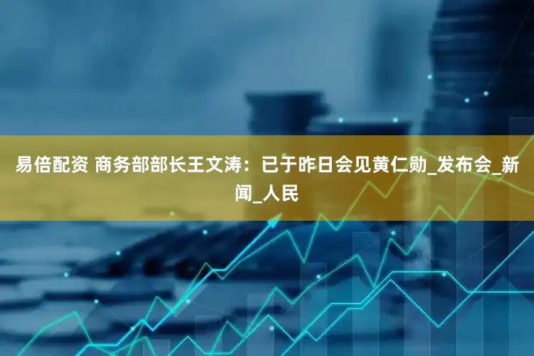 易倍配资 商务部部长王文涛：已于昨日会见黄仁勋_发布会_新闻_人民
