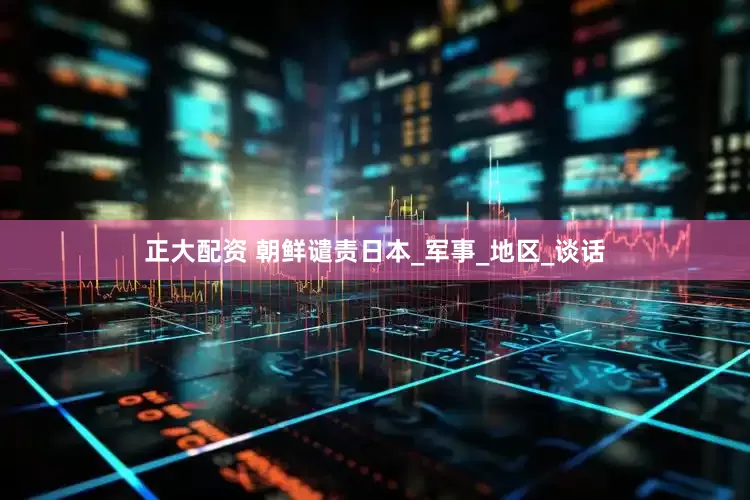 正大配资 朝鲜谴责日本_军事_地区_谈话
