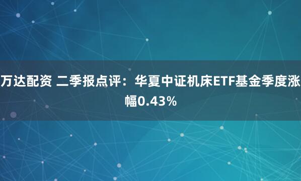 万达配资 二季报点评：华夏中证机床ETF基金季度涨幅0.43%