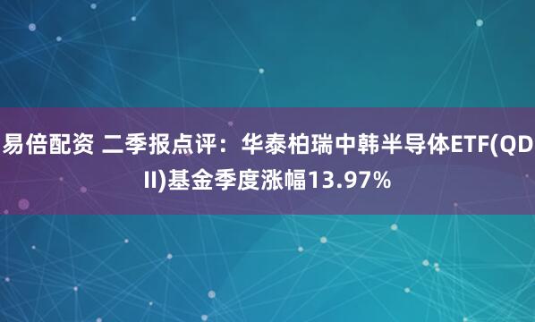 易倍配资 二季报点评：华泰柏瑞中韩半导体ETF(QDII)基金季度涨幅13.97%