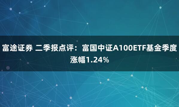 富途证券 二季报点评：富国中证A100ETF基金季度涨幅1.24%