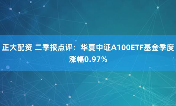 正大配资 二季报点评：华夏中证A100ETF基金季度涨幅0.97%