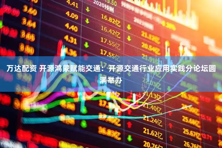 万达配资 开源鸿蒙赋能交通：开源交通行业应用实践分论坛圆满举办