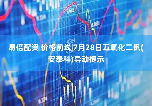 易倍配资 价格前线|7月28日五氧化二钒(安泰科)异动提示