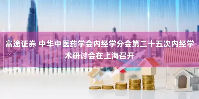 富途证券 中华中医药学会内经学分会第二十五次内经学术研讨会在上海召开