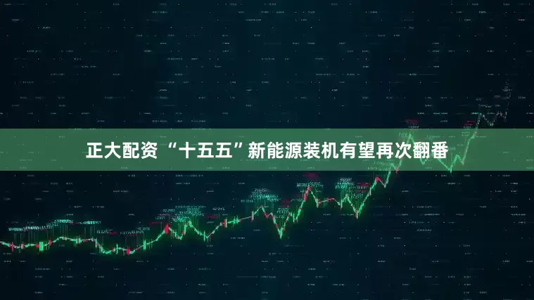 正大配资 “十五五”新能源装机有望再次翻番