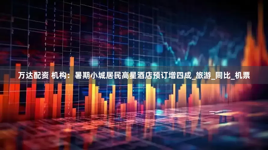万达配资 机构：暑期小城居民高星酒店预订增四成_旅游_同比_机票