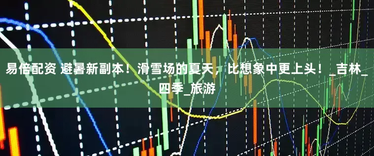 易倍配资 避暑新副本！滑雪场的夏天，比想象中更上头！_吉林_四季_旅游