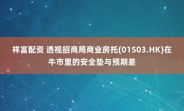 祥富配资 透视招商局商业房托(01503.HK)在牛市里的安全垫与预期差
