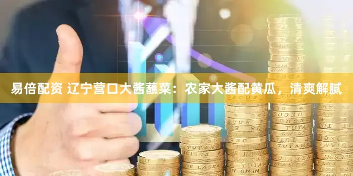 易倍配资 辽宁营口大酱蘸菜：农家大酱配黄瓜，清爽解腻